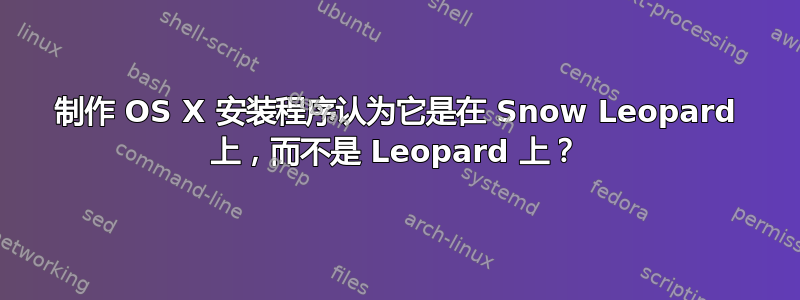 制作 OS X 安装程序认为它是在 Snow Leopard 上，而不是 Leopard 上？