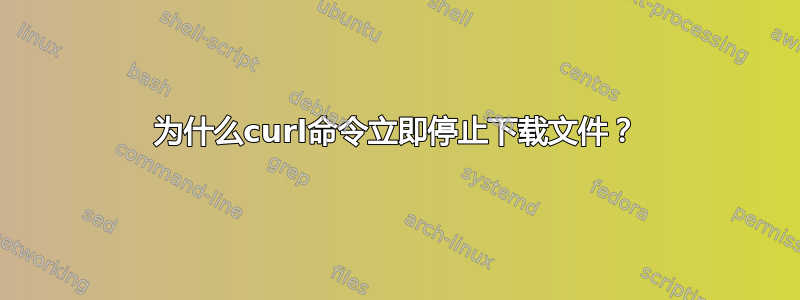 为什么curl命令立即停止下载文件？