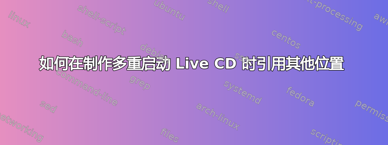 如何在制作多重启动 Live CD 时引用其他位置