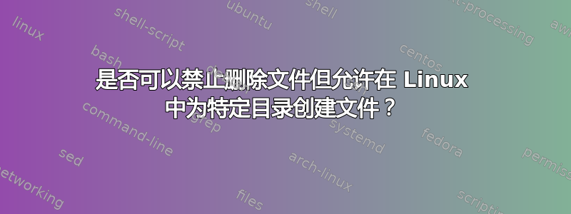 是否可以禁止删除文件但允许在 Linux 中为特定目录创建文件？