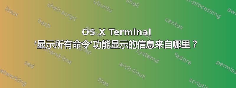 OS X Terminal '显示所有命令'功能显示的信息来自哪里？