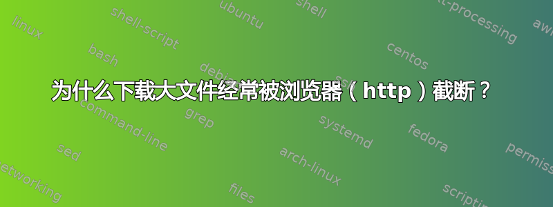 为什么下载大文件经常被浏览器（http）截断？