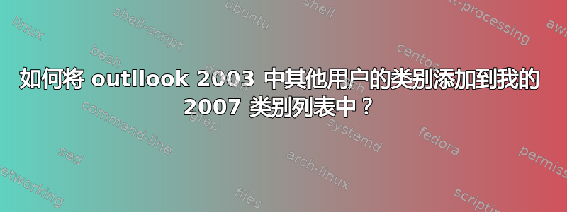 如何将 outllook 2003 中其他用户的类别添加到我的 2007 类别列表中？