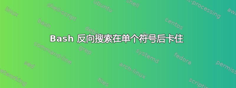 Bash 反向搜索在单个符号后卡住