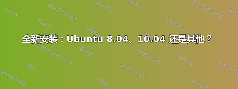 全新安装：Ubuntu 8.04、10.04 还是其他？