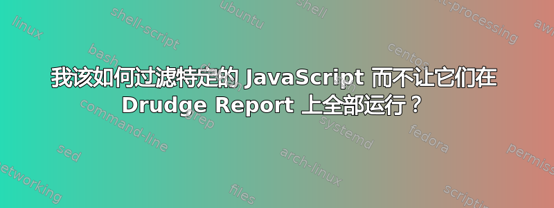 我该如何过滤特定的 JavaScript 而不让它们在 Drudge Report 上全部运行？