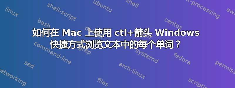 如何在 Mac 上使用 ctl+箭头 Windows 快捷方式浏览文本中的每个单词？