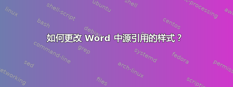 如何更改 Word 中源引用的样式？