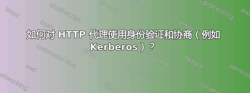 如何对 HTTP 代理使用身份验证和协商（例如 Kerberos）？