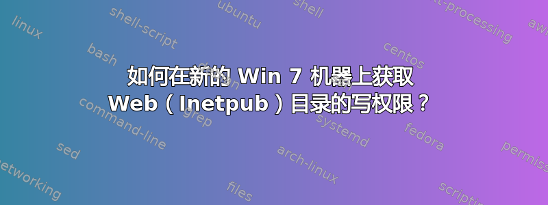 如何在新的 Win 7 机器上获取 Web（Inetpub）目录的写权限？