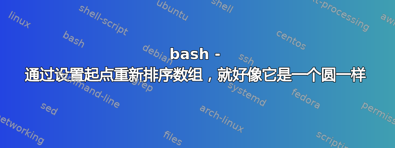 bash - 通过设置起点重新排序数组，就好像它是一个圆一样