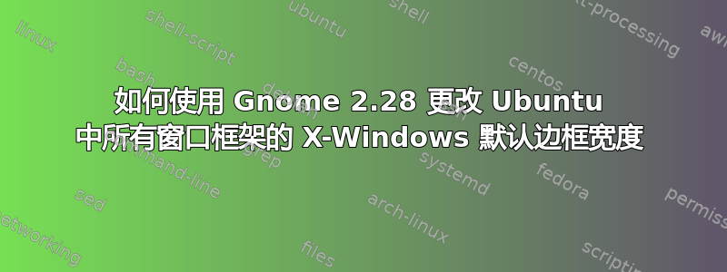 如何使用 Gnome 2.28 更改 Ubuntu 中所有窗口框架的 X-Windows 默认边框宽度