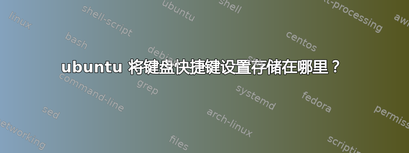 ubuntu 将键盘快捷键设置存储在哪里？