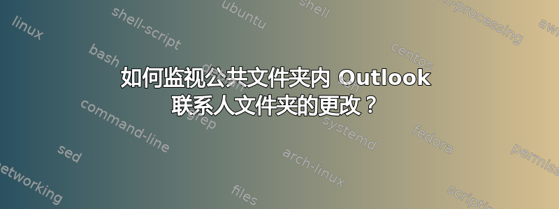 如何监视公共文件夹内 Outlook 联系人文件夹的更改？