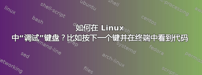 如何在 Linux 中“调试”键盘？比如按下一个键并在终端中看到代码