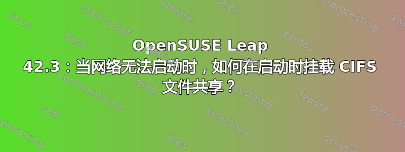 OpenSUSE Leap 42.3：当网络无法启动时，如何在启动时挂载 CIFS 文件共享？