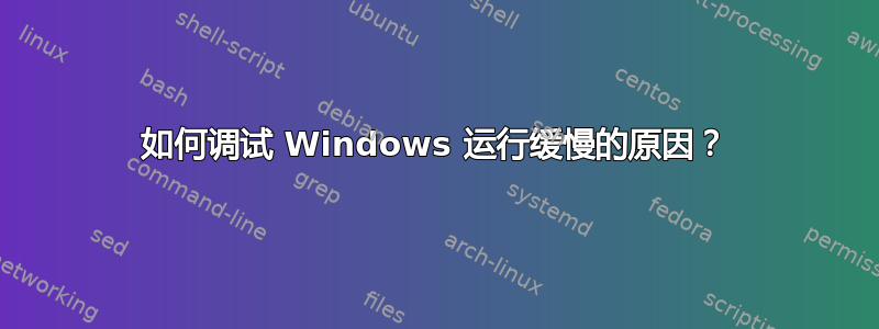 如何调试 Windows 运行缓慢的原因？