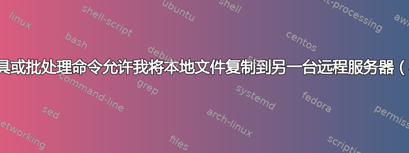 是否有任何工具或批处理命令允许我将本地文件复制到另一台远程服务器（不同的域）？