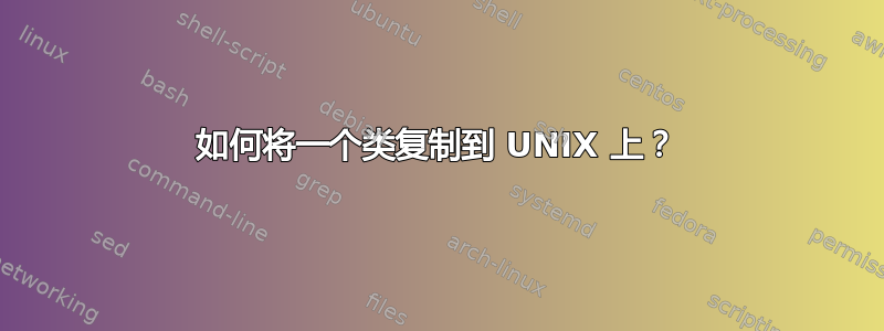 如何将一个类复制到 UNIX 上？