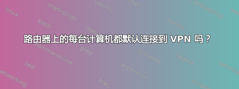 路由器上的每台计算机都默认连接到 VPN 吗？