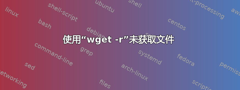 使用“wget -r”未获取文件