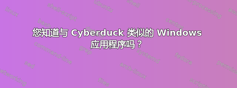 您知道与 Cyber​​duck 类似的 Windows 应用程序吗？