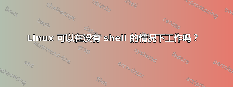 Linux 可以在没有 shell 的情况下工作吗？ 