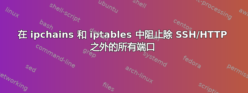 在 ipchains 和 iptables 中阻止除 SSH/HTTP 之外的所有端口