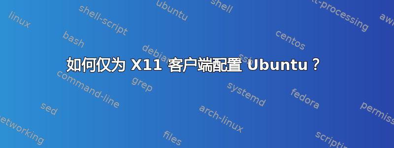 如何仅为 X11 客户端配置 Ubuntu？