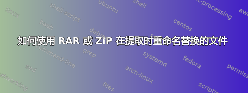 如何使用 RAR 或 ZIP 在提取时重命名替换的文件