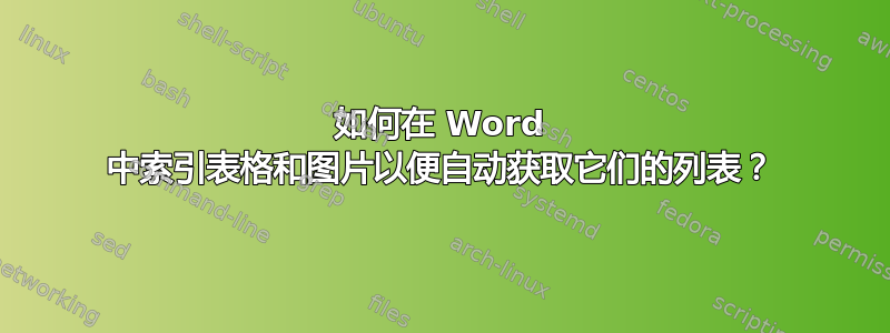 如何在 Word 中索引表格和图片以便自动获取它们的列表？