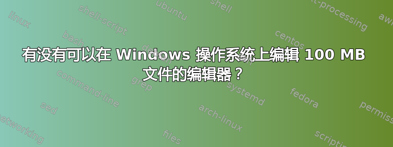 有没有可以在 Windows 操作系统上编辑 100 MB 文件的编辑器？