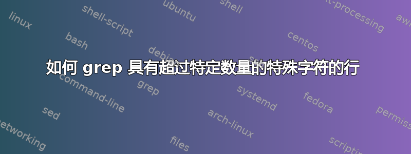 如何 grep 具有超过特定数量的特殊字符的行