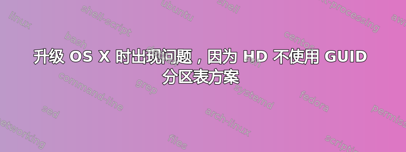 升级 OS X 时出现问题，因为 HD 不使用 GUID 分区表方案