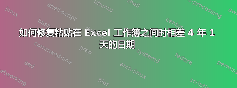 如何修复粘贴在 Excel 工作簿之间时相差 4 年 1 天的日期