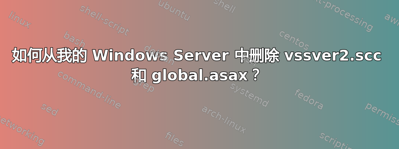 如何从我的 Windows Server 中删除 vssver2.scc 和 global.asax？