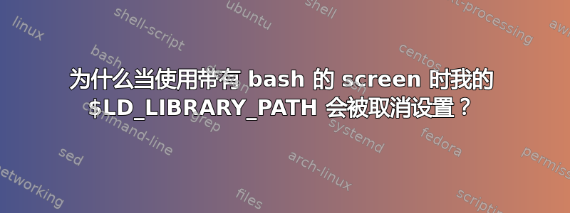 为什么当使用带有 bash 的 screen 时我的 $LD_LIBRARY_PATH 会被取消设置？