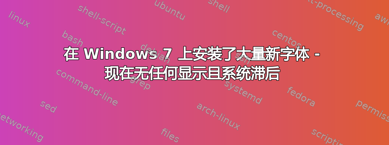 在 Windows 7 上安装了大量新字体 - 现在无任何显示且系统滞后