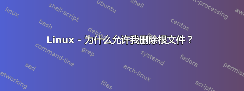 Linux - 为什么允许我删除根文件？