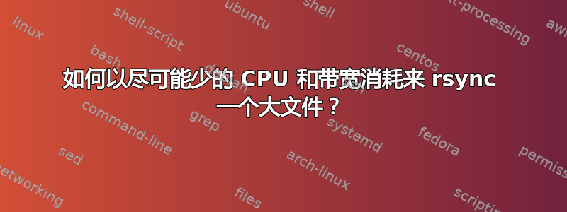 如何以尽可能少的 CPU 和带宽消耗来 rsync 一个大文件？