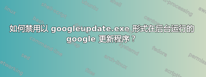 如何禁用以 googleupdate.exe 形式在后台运行的 google 更新程序？