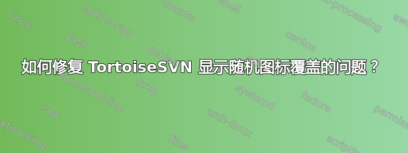 如何修复 TortoiseSVN 显示随机图标覆盖的问题？