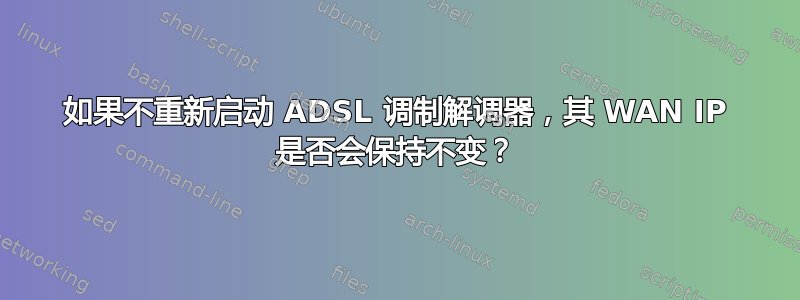 如果不重新启动 ADSL 调制解调器，其 WAN IP 是否会保持不变？