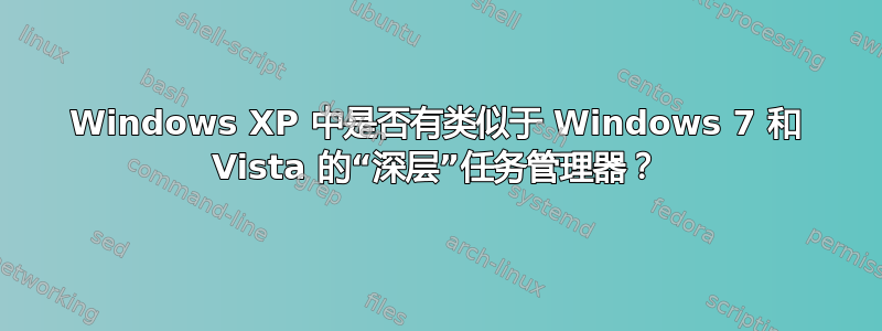 Windows XP 中是否有类似于 Windows 7 和 Vista 的“深层”任务管理器？