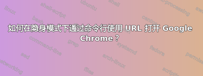 如何在隐身模式下通过命令行使用 URL 打开 Google Chrome？