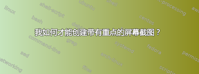 我如何才能创建带有重点的屏幕截图？