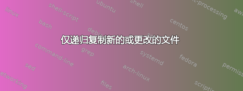 仅递归复制新的或更改的文件