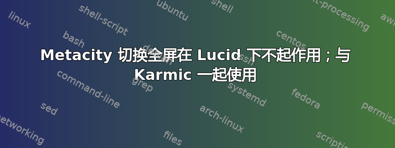 Metacity 切换全屏在 Lucid 下不起作用；与 Karmic 一起使用