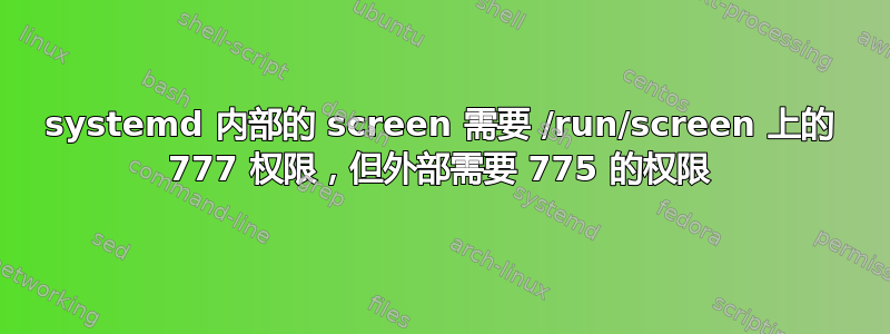 systemd 内部的 screen 需要 /run/screen 上的 777 权限，但外部需要 775 的权限