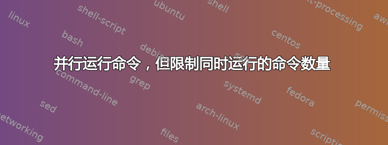 并行运行命令，但限制同时运行的命令数量